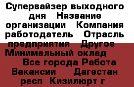 Супервайзер выходного дня › Название организации ­ Компания-работодатель › Отрасль предприятия ­ Другое › Минимальный оклад ­ 5 000 - Все города Работа » Вакансии   . Дагестан респ.,Кизилюрт г.